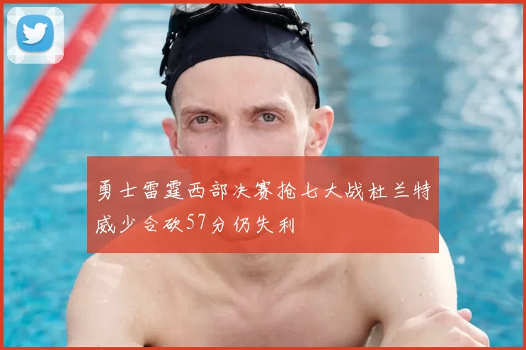 勇士雷霆西部决赛抢七大战杜兰特威少合砍57分仍失利