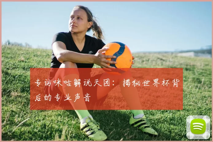 专访咪咕解说天团：揭秘世界杯背后的专业声音