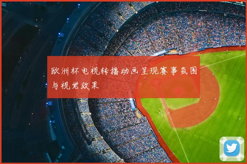 欧洲杯电视转播动画呈现赛事氛围与视觉效果