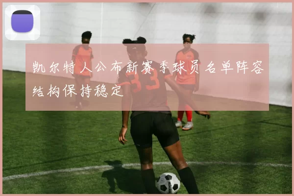 凯尔特人公布新赛季球员名单阵容结构保持稳定