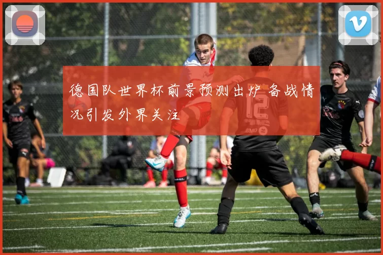 德国队世界杯前景预测出炉 备战情况引发外界关注