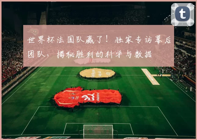 世界杯法国队赢了！独家专访幕后团队，揭秘胜利的科学与数据