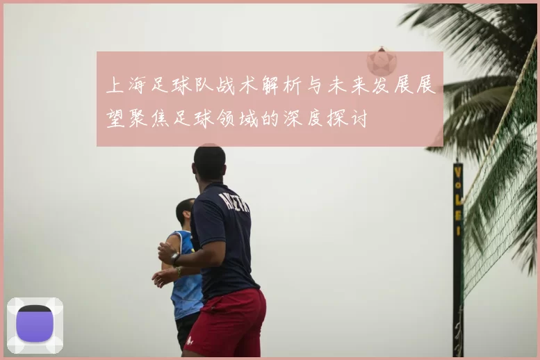 上海足球队战术解析与未来发展展望聚焦足球领域的深度探讨