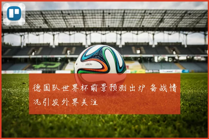 德国队世界杯前景预测出炉 备战情况引发外界关注