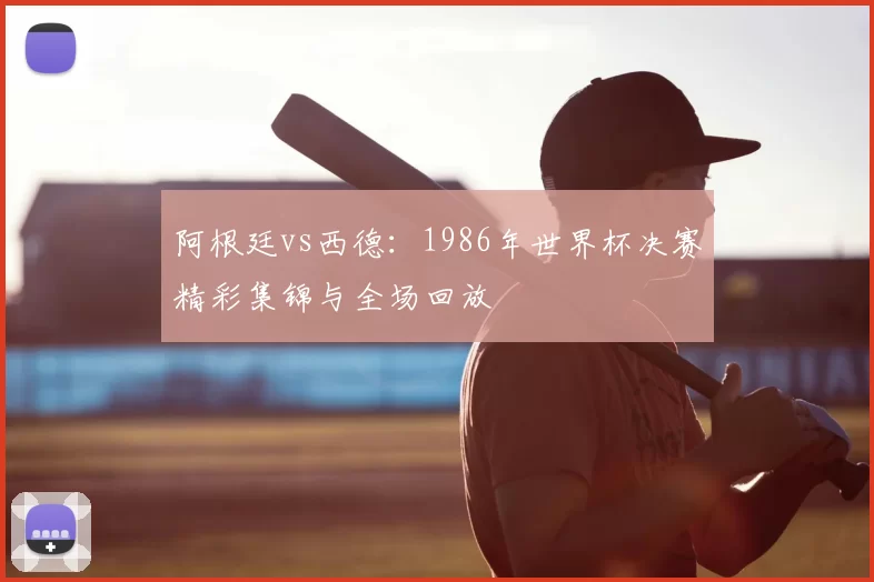 阿根廷vs西德：1986年世界杯决赛精彩集锦与全场回放