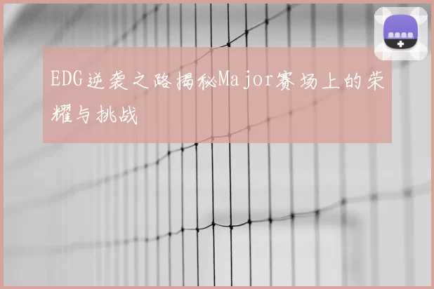 EDG逆袭之路揭秘Major赛场上的荣耀与挑战