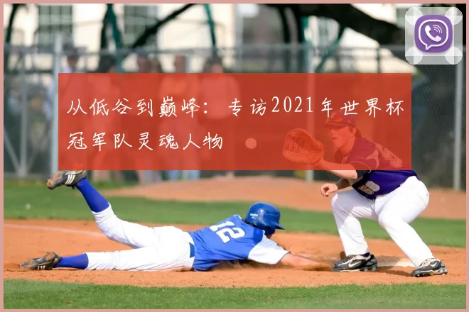 从低谷到巅峰:专访2021年世界杯冠军队灵魂人物