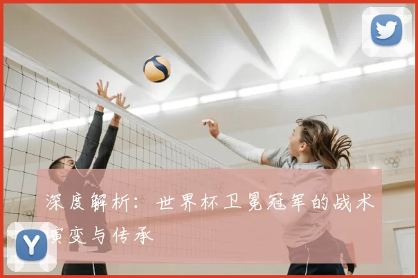 深度解析:世界杯卫冕冠军的战术演变与传承
