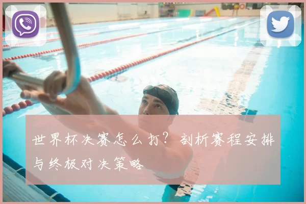 世界杯决赛怎么打？剖析赛程安排与终极对决策略