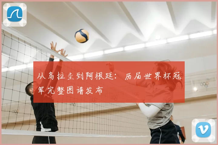 从乌拉圭到阿根廷:历届世界杯冠军完整图谱发布
