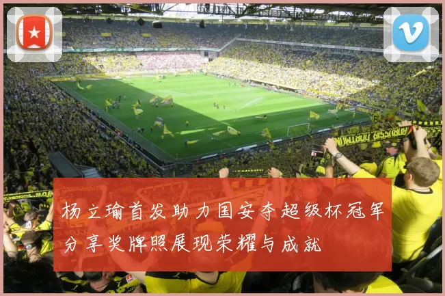 杨立瑜首发助力国安夺超级杯冠军分享奖牌照展现荣耀与成就