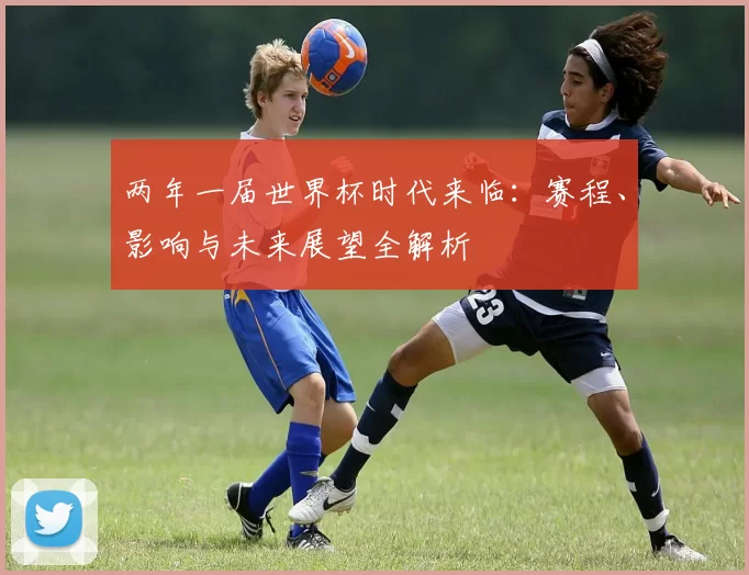 两年一届世界杯时代来临:赛程、影响与未来展望全解析
