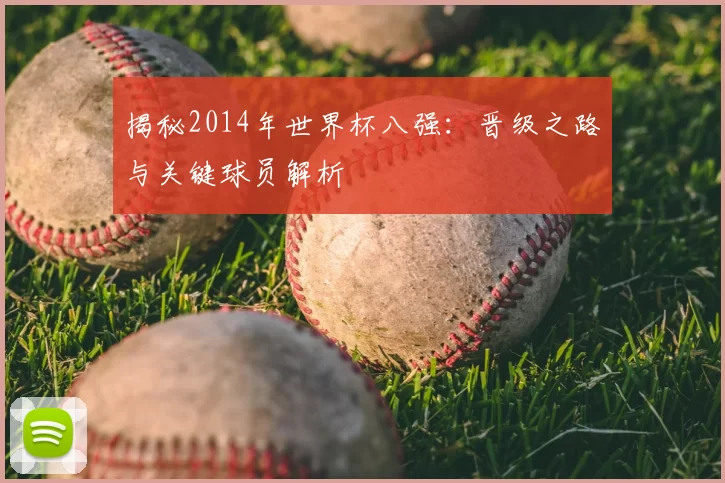 揭秘2014年世界杯八强：晋级之路与关键球员解析