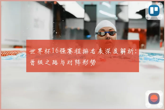 世界杯16强赛程排名表深度解析:晋级之路与对阵形势