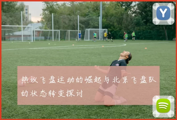 热议飞盘运动的崛起与北京飞盘队的状态转变探讨