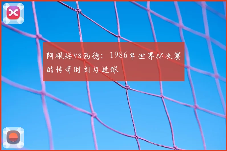 阿根廷vs西德：1986年世界杯决赛的传奇时刻与进球