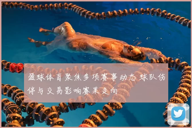 盈球体育聚焦多项赛事动态 球队伤停与交易影响赛果走向